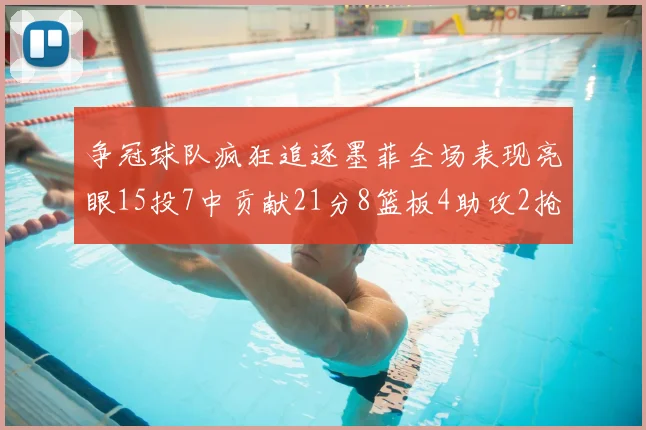 争冠球队疯狂追逐墨菲全场表现亮眼15投7中贡献21分8篮板4助攻2抢断