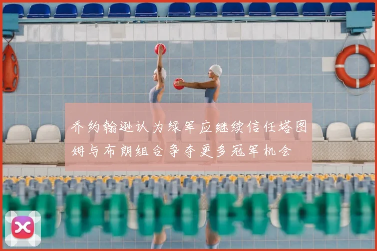 乔约翰逊认为绿军应继续信任塔图姆与布朗组合争夺更多冠军机会