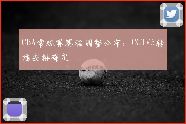 CBA常规赛赛程调整公布,CCTV5转播安排确定