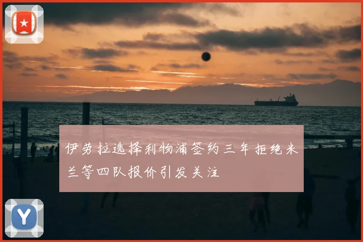 伊劳拉选择利物浦签约三年拒绝米兰等四队报价引发关注