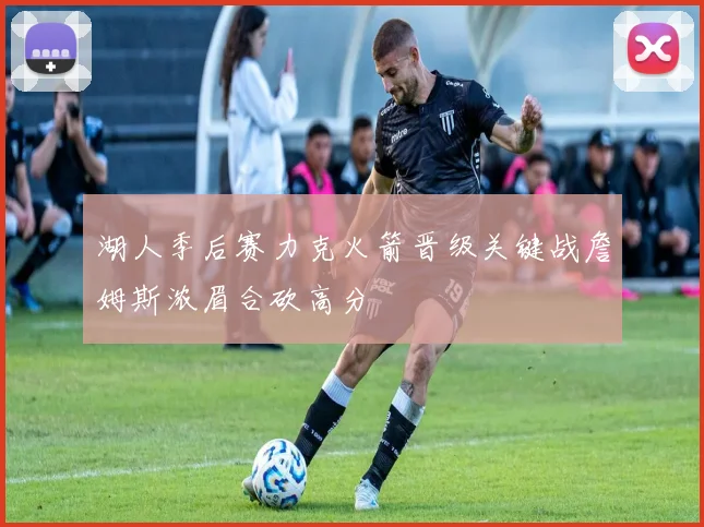 湖人季后赛力克火箭晋级关键战詹姆斯浓眉合砍高分