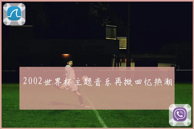2002世界杯主题音乐再掀回忆热潮