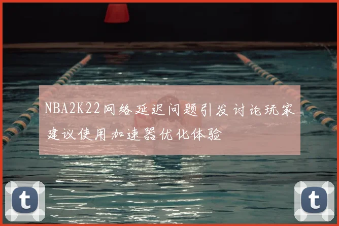 NBA2K22网络延迟问题引发讨论玩家建议使用加速器优化体验