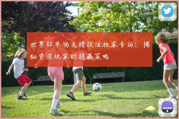 世界杯单场竞猜投注独家专访:揭秘资深玩家的稳赢策略
