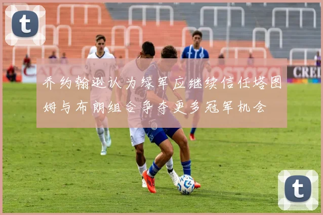 乔约翰逊认为绿军应继续信任塔图姆与布朗组合争夺更多冠军机会