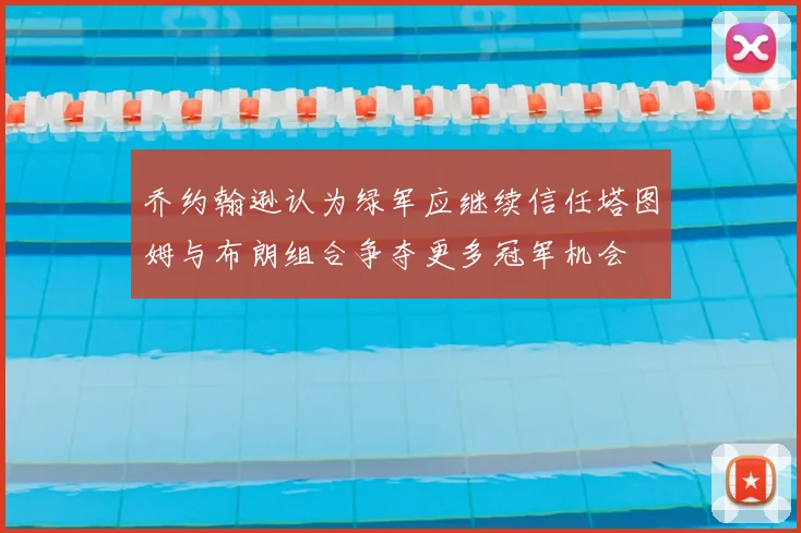 乔约翰逊认为绿军应继续信任塔图姆与布朗组合争夺更多冠军机会