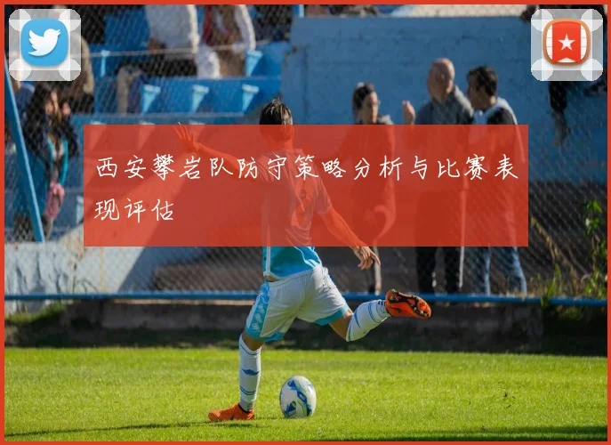 西安攀岩队防守策略分析与比赛表现评估