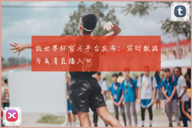 俄世界杯官方平台发布：实时数据与高清直播入口