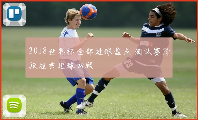 2018世界杯全部进球盘点 淘汰赛阶段经典进球回顾