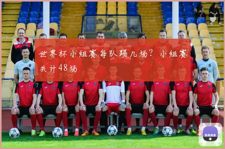 世界杯小组赛每队踢几场?小组赛共计48场