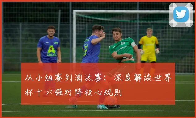 从小组赛到淘汰赛：深度解读世界杯十六强对阵核心规则
