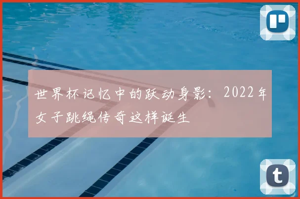 世界杯记忆中的跃动身影:2022年女子跳绳传奇这样诞生