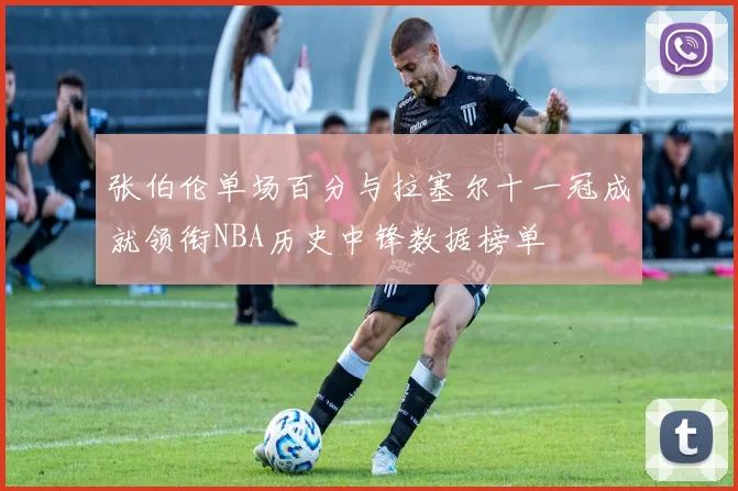 张伯伦单场百分与拉塞尔十一冠成就领衔NBA历史中锋数据榜单