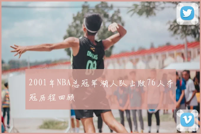 2001年NBA总冠军湖人队击败76人夺冠历程回顾