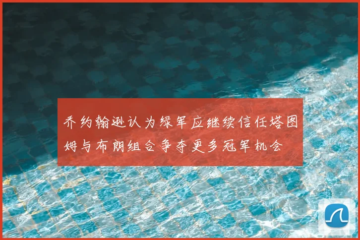 乔约翰逊认为绿军应继续信任塔图姆与布朗组合争夺更多冠军机会