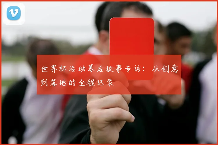 世界杯活动幕后故事专访：从创意到落地的全程记录