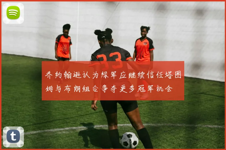 乔约翰逊认为绿军应继续信任塔图姆与布朗组合争夺更多冠军机会