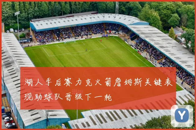 湖人季后赛力克火箭詹姆斯关键表现助球队晋级下一轮