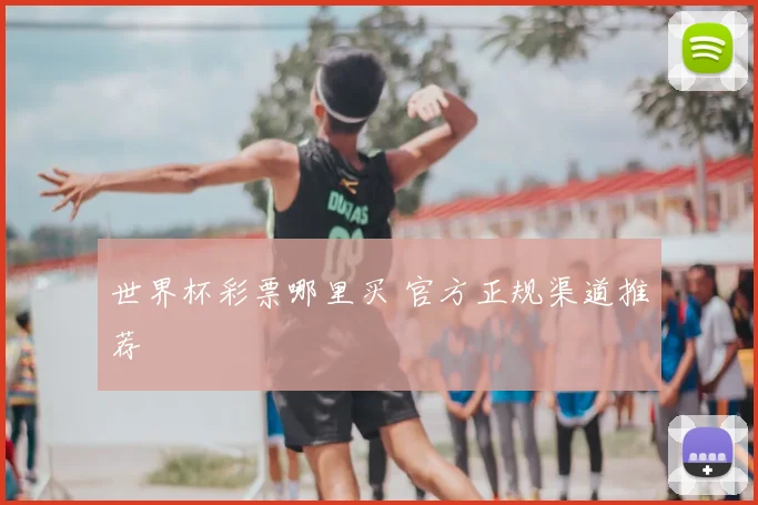 世界杯彩票哪里买 官方正规渠道推荐