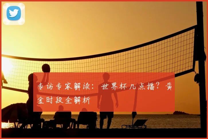 专访专家解读:世界杯几点播?黄金时段全解析