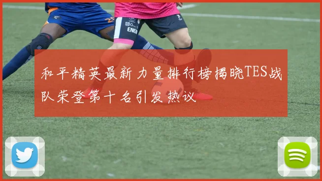 和平精英最新力量排行榜揭晓TES战队荣登第十名引发热议