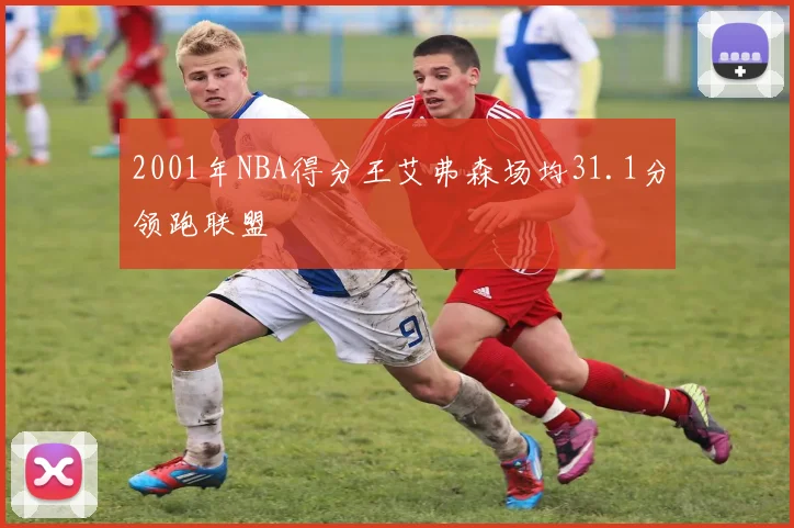 2001年NBA得分王艾弗森场均31.1分领跑联盟