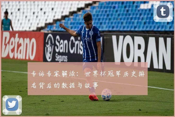 专访专家解读:世界杯冠军历史排名背后的数据与故事