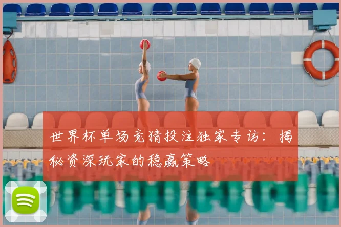 世界杯单场竞猜投注独家专访:揭秘资深玩家的稳赢策略