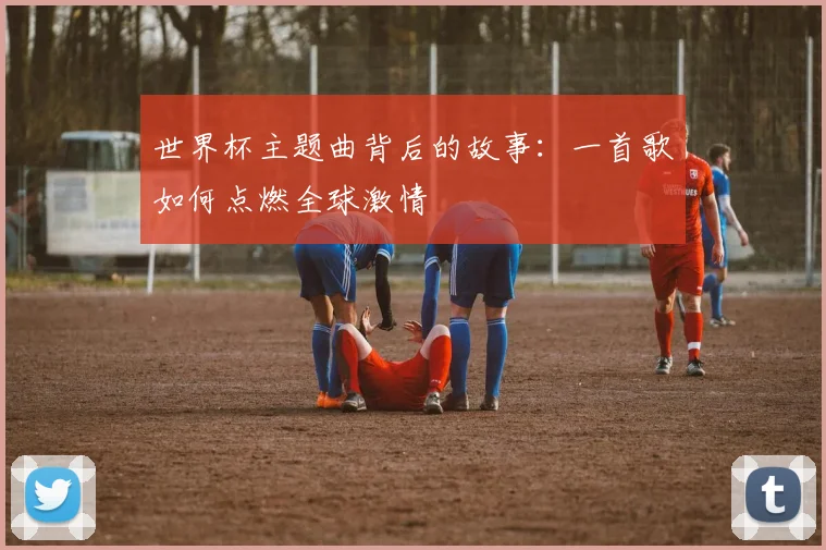 世界杯主题曲背后的故事:一首歌如何点燃全球激情