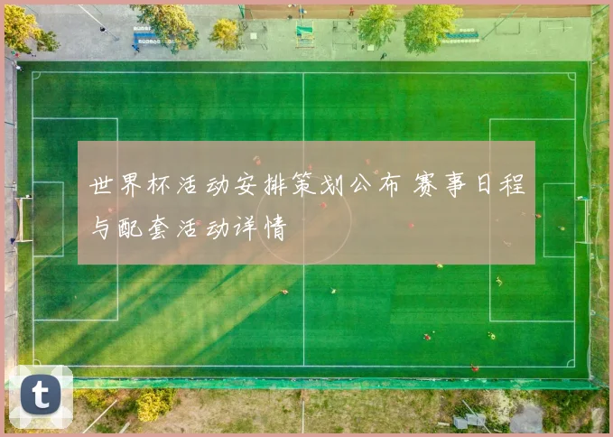世界杯活动安排策划公布 赛事日程与配套活动详情