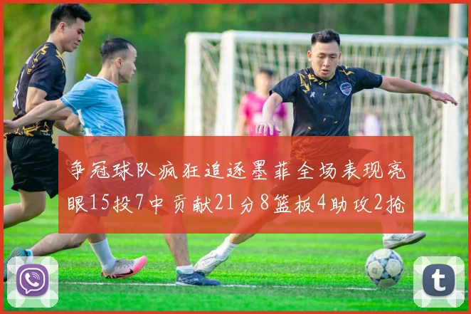 争冠球队疯狂追逐墨菲全场表现亮眼15投7中贡献21分8篮板4助攻2抢断