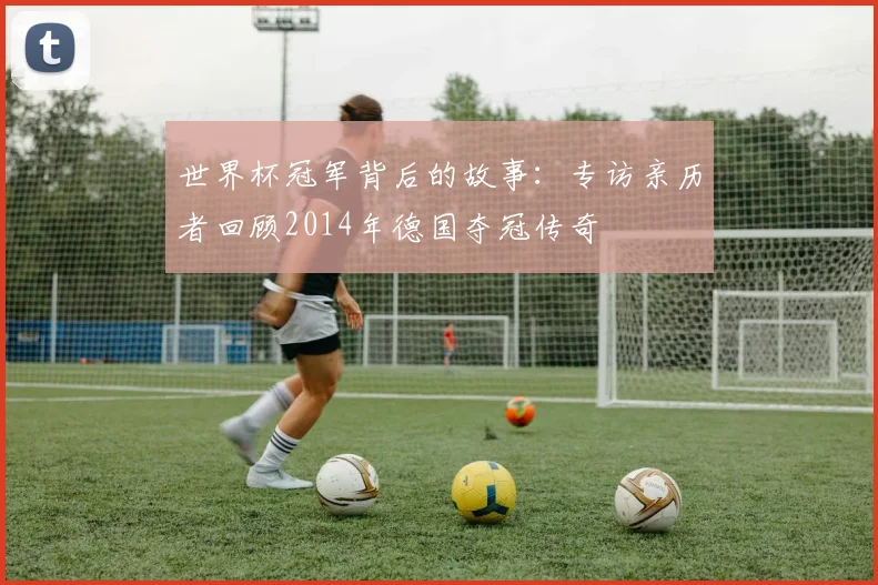 世界杯冠军背后的故事：专访亲历者回顾2014年德国夺冠传奇