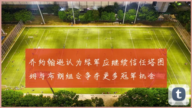 乔约翰逊认为绿军应继续信任塔图姆与布朗组合争夺更多冠军机会