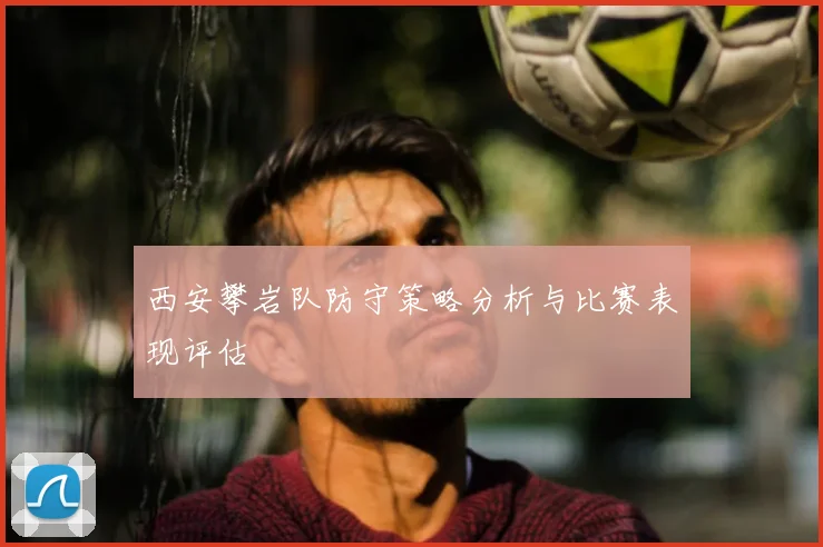 西安攀岩队防守策略分析与比赛表现评估