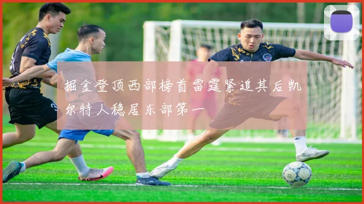 掘金登顶西部榜首雷霆紧追其后凯尔特人稳居东部第一