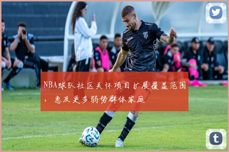 NBA球队社区关怀项目扩展覆盖范围,惠及更多弱势群体家庭