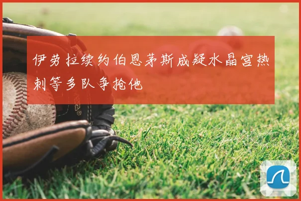 伊劳拉续约伯恩茅斯成疑水晶宫热刺等多队争抢他