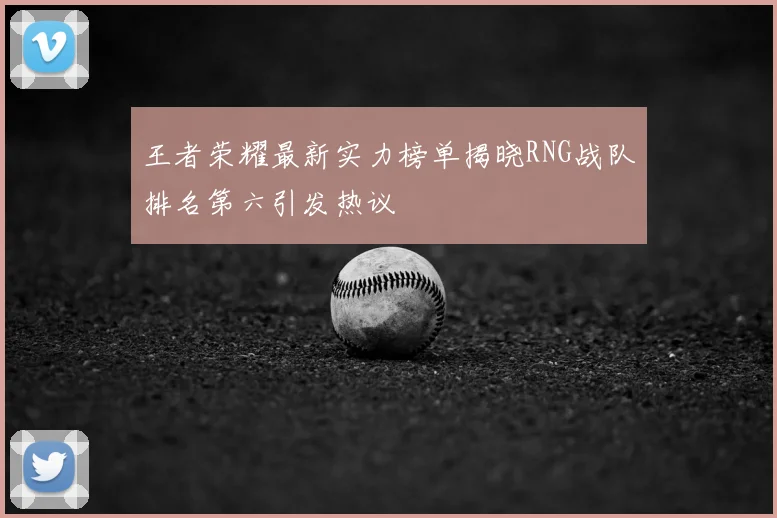 王者荣耀最新实力榜单揭晓RNG战队排名第六引发热议
