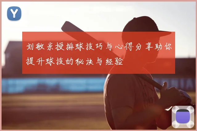 刘敏亲授排球技巧与心得分享助你提升球技的秘诀与经验