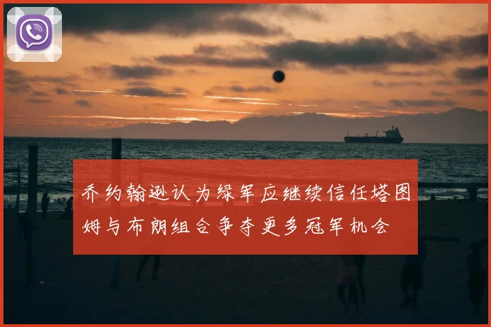 乔约翰逊认为绿军应继续信任塔图姆与布朗组合争夺更多冠军机会