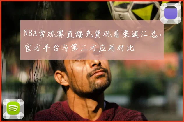 NBA常规赛直播免费观看渠道汇总,官方平台与第三方应用对比