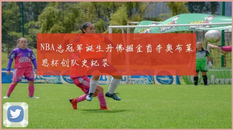 NBA总冠军诞生丹佛掘金首夺奥布莱恩杯创队史纪录