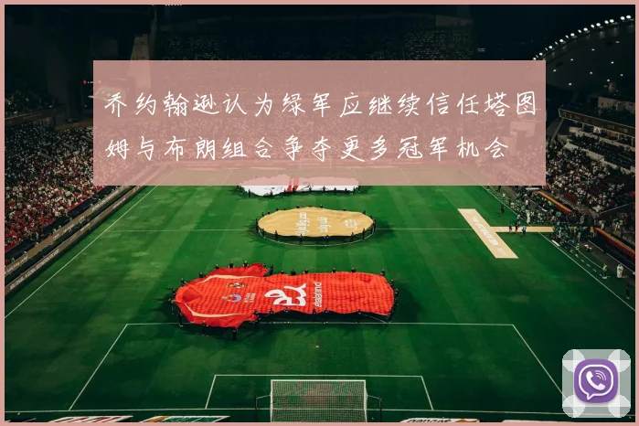 乔约翰逊认为绿军应继续信任塔图姆与布朗组合争夺更多冠军机会