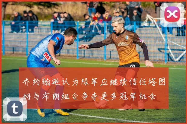 乔约翰逊认为绿军应继续信任塔图姆与布朗组合争夺更多冠军机会