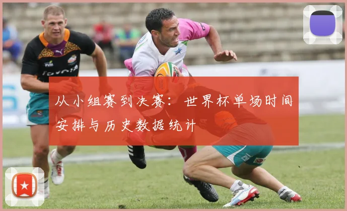从小组赛到决赛:世界杯单场时间安排与历史数据统计