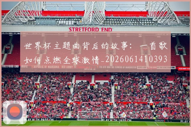 世界杯主题曲背后的故事：一首歌如何点燃全球激情_20260614103933
