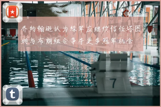 乔约翰逊认为绿军应继续信任塔图姆与布朗组合争夺更多冠军机会