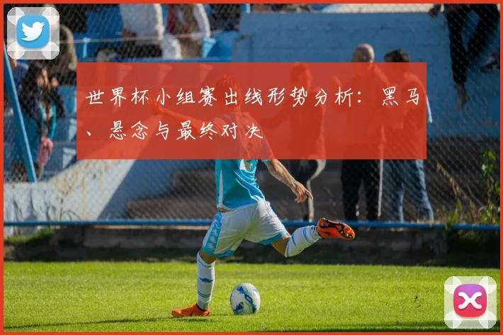 世界杯小组赛出线形势分析：黑马、悬念与最终对决