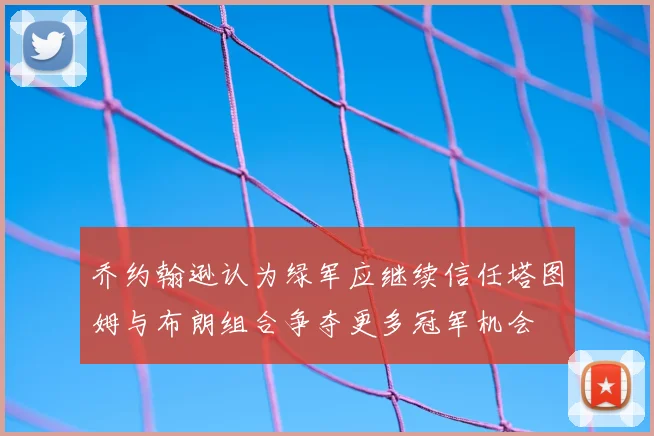 乔约翰逊认为绿军应继续信任塔图姆与布朗组合争夺更多冠军机会
