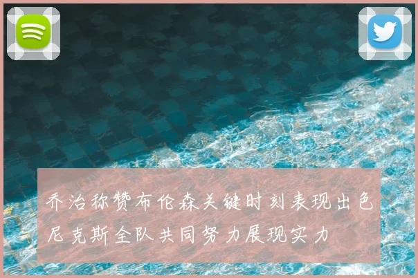 乔治称赞布伦森关键时刻表现出色尼克斯全队共同努力展现实力